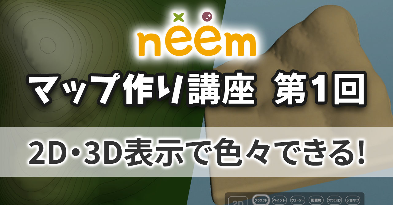 neem マップ作り講座 第1回 2D・3D表示で色々できる！